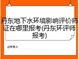 丹东地下水环境影响评价师证在哪里报考(丹东环评师报考)