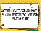 南开区道路工程检测师证书从哪里查询真伪？(道路检测师证验真)