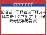 长治岩土工程咨询工程师考试需要什么学历(岩土工程师考试学历要求)