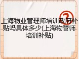 上海物业管理师培训政府补贴吗具体多少(上海物管师培训补贴)