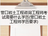 营口岩土工程咨询工程师考试需要什么学历(营口岩土工程师学历要求)