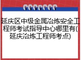 延庆区中级金属冶炼安全工程师考试指导中心哪里有(延庆冶炼工程师考点)