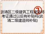 武清区二级建筑工程建造师考证通过以后有补贴吗(武清二级建造师补贴)