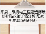 阳泉一级机电工程建造师最新补贴政策详情分析(阳泉机电建造师补贴)