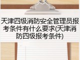 天津四级消防安全管理员报考条件有什么要求(天津消防四级报考条件)