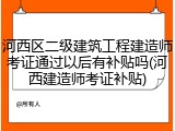 河西区二级建筑工程建造师考证通过以后有补贴吗(河西建造师考证补贴)
