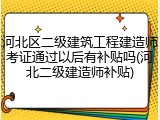 河北区二级建筑工程建造师考证通过以后有补贴吗(河北二级建造师补贴)