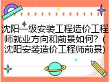 沈阳一级安装工程造价工程师就业方向和前景如何？(沈阳安装造价工程师前景)