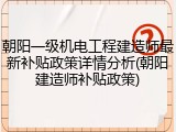 朝阳一级机电工程建造师最新补贴政策详情分析(朝阳建造师补贴政策)