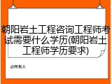 朝阳岩土工程咨询工程师考试需要什么学历(朝阳岩土工程师学历要求)