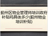 蓟州区物业管理师培训政府补贴吗具体多少(蓟州物业培训补贴)