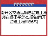 南开区交通运输总监理工程师在哪里学怎么报名(南开监理工程师报名)