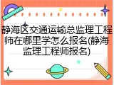 静海区交通运输总监理工程师在哪里学怎么报名(静海监理工程师报名)