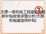 太原一级机电工程建造师最新补贴政策详情分析(太原机电建造师补贴)