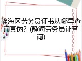 静海区劳务员证书从哪里查询真伪？(静海劳务员证查询)