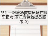 丽江一级应急救援员证在哪里报考(丽江应急救援员报考点)