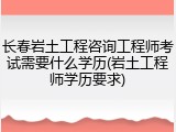 长春岩土工程咨询工程师考试需要什么学历(岩土工程师学历要求)
