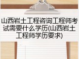 山西岩土工程咨询工程师考试需要什么学历(山西岩土工程师学历要求)