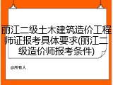丽江二级土木建筑造价工程师证报考具体要求(丽江二级造价师报考条件)