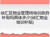 徐汇区物业管理师培训政府补贴吗具体多少(徐汇物业培训补贴)