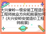 大兴安岭一级安装工程造价工程师就业方向和前景如何？(大兴安岭安装造价工程师前景)