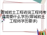 晋城岩土工程咨询工程师考试需要什么学历(晋城岩土工程师学历要求)