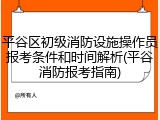 平谷区初级消防设施操作员报考条件和时间解析(平谷消防报考指南)