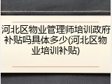 河北区物业管理师培训政府补贴吗具体多少(河北区物业培训补贴)