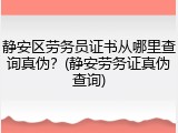 静安区劳务员证书从哪里查询真伪？(静安劳务证真伪查询)
