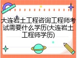 大连岩土工程咨询工程师考试需要什么学历(大连岩土工程师学历)