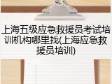 上海五级应急救援员考试培训机构哪里找(上海应急救援员培训)
