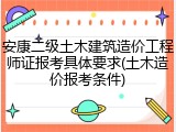 安康二级土木建筑造价工程师证报考具体要求(土木造价报考条件)