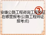 安康公路工程咨询工程师证在哪里报考(公路工程师证报考点)