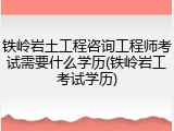 铁岭岩土工程咨询工程师考试需要什么学历(铁岭岩工考试学历)