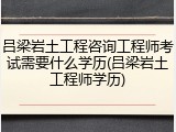 吕梁岩土工程咨询工程师考试需要什么学历(吕梁岩土工程师学历)