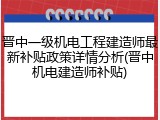 晋中一级机电工程建造师最新补贴政策详情分析(晋中机电建造师补贴)
