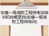 安康一级消防工程师考试培训机构哪里找(安康一级消防工程师培训)