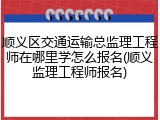 顺义区交通运输总监理工程师在哪里学怎么报名(顺义监理工程师报名)
