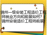 锦州一级安装工程造价工程师就业方向和前景如何？(锦州安装造价工程师前景)