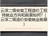 云浮二级安装工程造价工程师就业方向和前景如何？(云浮二级造价安装就业前景)