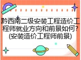 黔西南二级安装工程造价工程师就业方向和前景如何？(安装造价工程师前景)