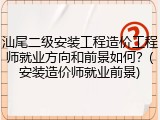 汕尾二级安装工程造价工程师就业方向和前景如何？(安装造价师就业前景)