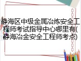 静海区中级金属冶炼安全工程师考试指导中心哪里有(静海冶金安全工程师考点)
