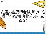 安康执业药师考试指导中心哪里有(安康执业药师考点查询)