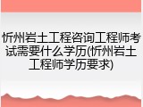 忻州岩土工程咨询工程师考试需要什么学历(忻州岩土工程师学历要求)