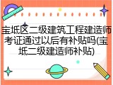 宝坻区二级建筑工程建造师考证通过以后有补贴吗(宝坻二级建造师补贴)