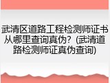 武清区道路工程检测师证书从哪里查询真伪？(武清道路检测师证真伪查询)