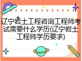 辽宁岩土工程咨询工程师考试需要什么学历(辽宁岩土工程师学历要求)