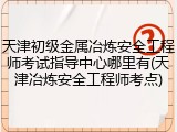 天津初级金属冶炼安全工程师考试指导中心哪里有(天津冶炼安全工程师考点)