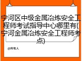 宁河区中级金属冶炼安全工程师考试指导中心哪里有(宁河金属冶炼安全工程师考点)